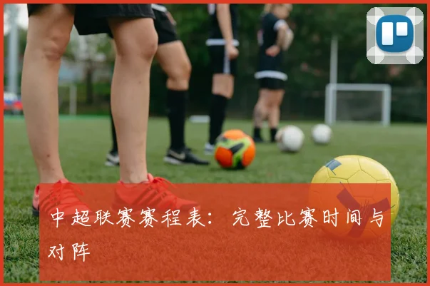 中超联赛赛程表：完整比赛时间与对阵