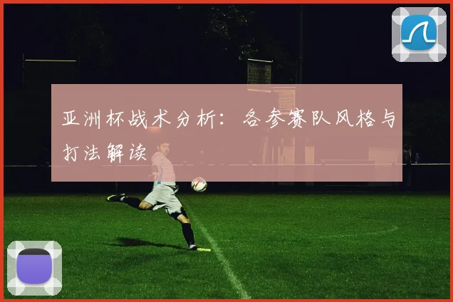 亚洲杯战术分析：各参赛队风格与打法解读