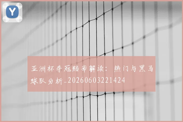 亚洲杯夺冠赔率解读：热门与黑马球队分析_20260603221424