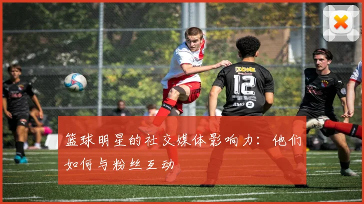篮球明星的社交媒体影响力：他们如何与粉丝互动