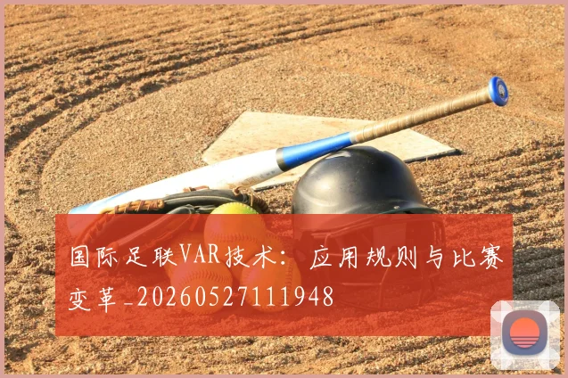 国际足联VAR技术：应用规则与比赛变革_20260527111948
