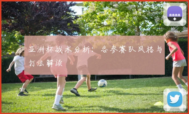 亚洲杯战术分析：各参赛队风格与打法解读