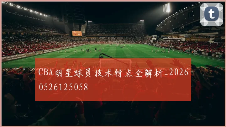 CBA明星球员技术特点全解析_20260526125058