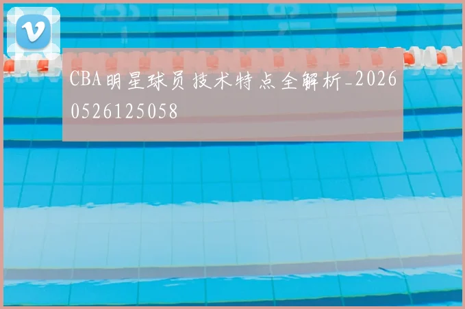 CBA明星球员技术特点全解析_20260526125058