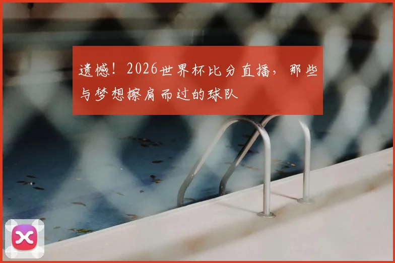 遗憾!2026世界杯比分直播,那些与梦想擦肩而过的球队