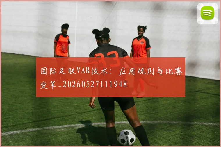 国际足联VAR技术：应用规则与比赛变革_20260527111948