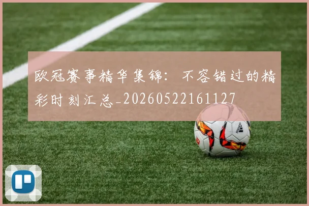 欧冠赛事精华集锦:不容错过的精彩时刻汇总_20260522161127