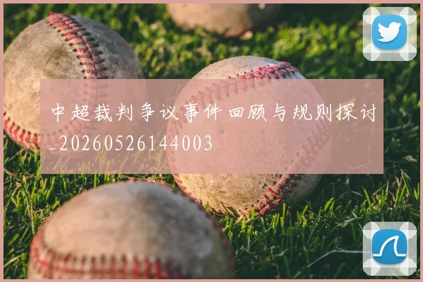 中超裁判争议事件回顾与规则探讨_20260526144003