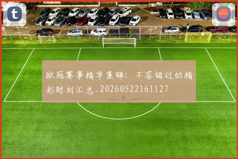 欧冠赛事精华集锦:不容错过的精彩时刻汇总_20260522161127