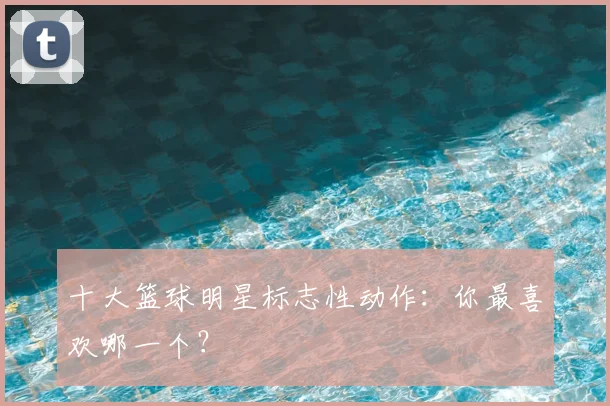 十大篮球明星标志性动作:你最喜欢哪一个?