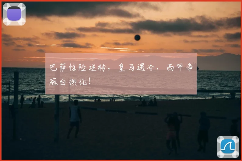 巴萨惊险逆转,皇马遇冷,西甲争冠白热化!