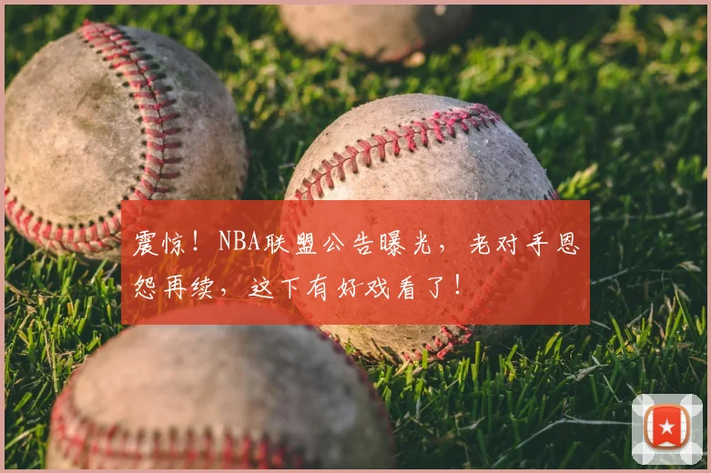 震惊！NBA联盟公告曝光，老对手恩怨再续，这下有好戏看了！