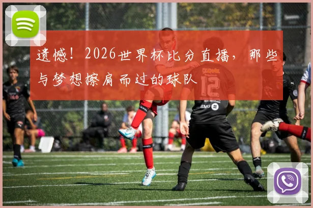 遗憾！2026世界杯比分直播，那些与梦想擦肩而过的球队