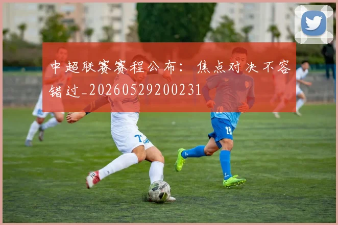 中超联赛赛程公布：焦点对决不容错过_20260529200231