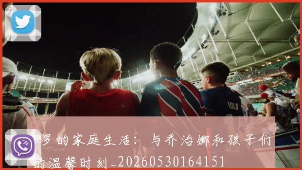 C罗的家庭生活:与乔治娜和孩子们的温馨时刻_20260530164151
