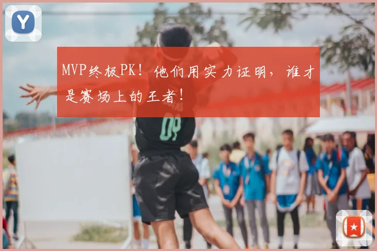 MVP终极PK！他们用实力证明，谁才是赛场上的王者！