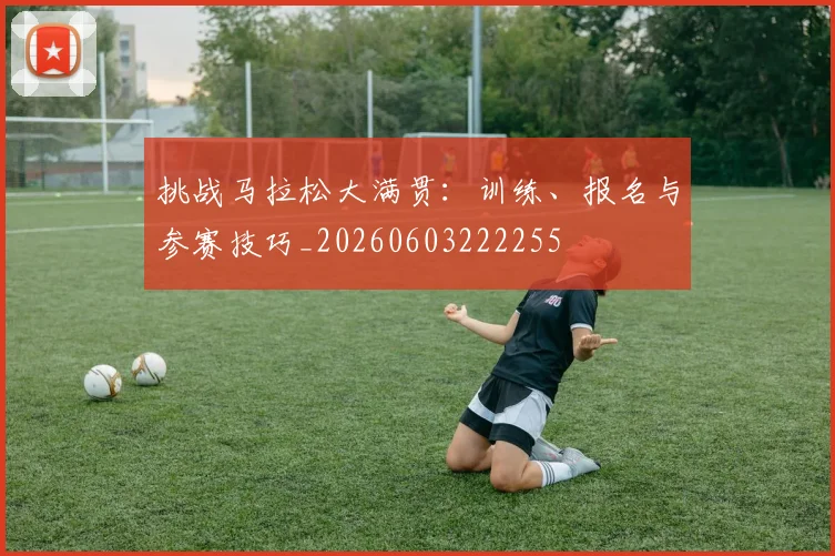 挑战马拉松大满贯:训练、报名与参赛技巧_20260603222255