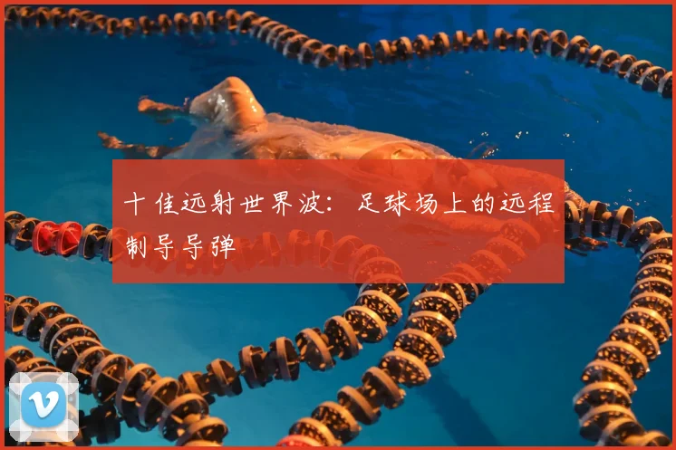 十佳远射世界波:足球场上的远程制导导弹