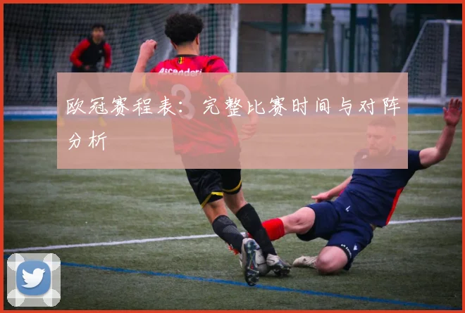 欧冠赛程表:完整比赛时间与对阵分析