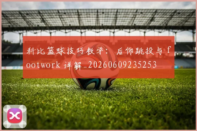 科比篮球技巧教学：后仰跳投与 footwork 详解_20260609235253