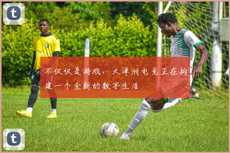不仅仅是游戏，大洋洲电竞正在构建一个全新的数字生活