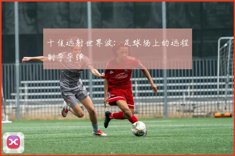 十佳远射世界波:足球场上的远程制导导弹
