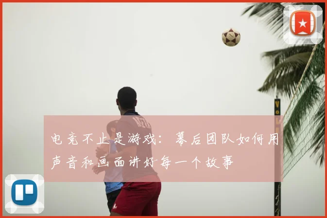 电竞不止是游戏：幕后团队如何用声音和画面讲好每一个故事