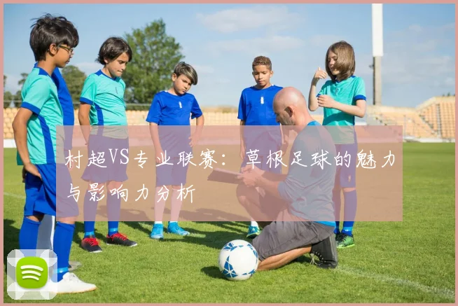 村超VS专业联赛：草根足球的魅力与影响力分析