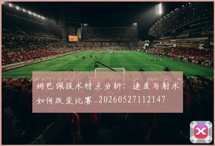姆巴佩技术特点分析：速度与射术如何改变比赛_20260527112147