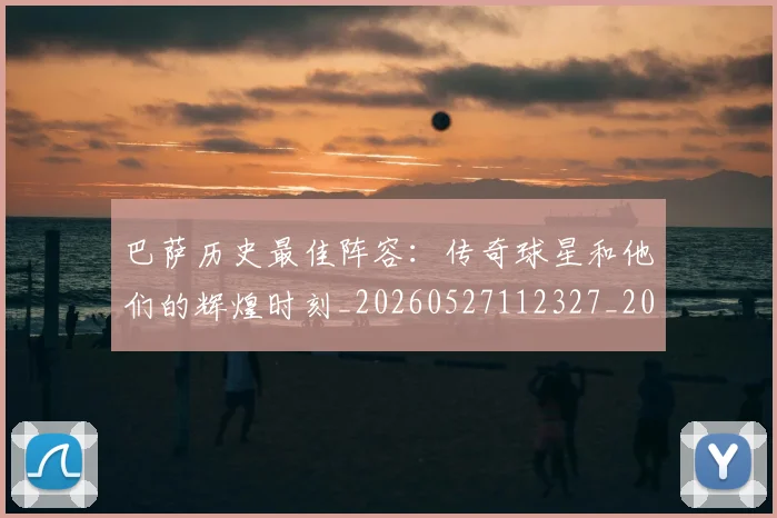 巴萨历史最佳阵容:传奇球星和他们的辉煌时刻_20260527112327_20260609171421
